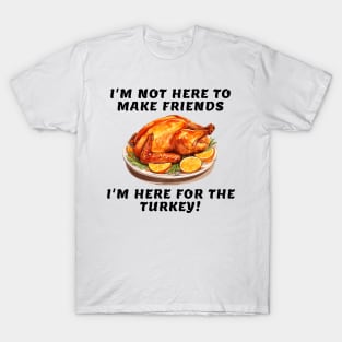 I'm not here to make friends I'm here for the turkey T-Shirt